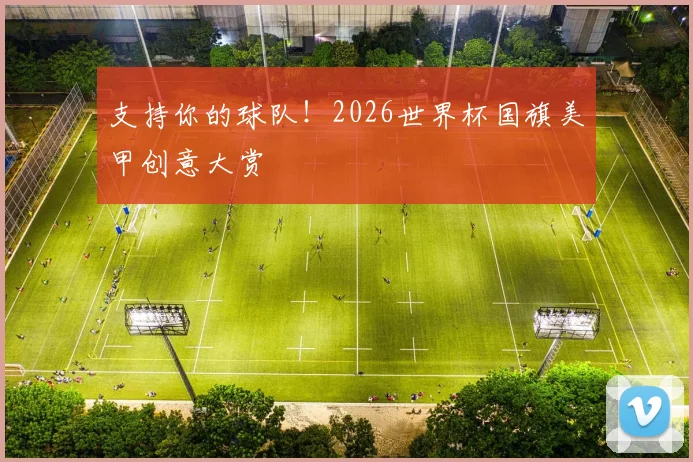 支持你的球队!2026世界杯国旗美甲创意大赏