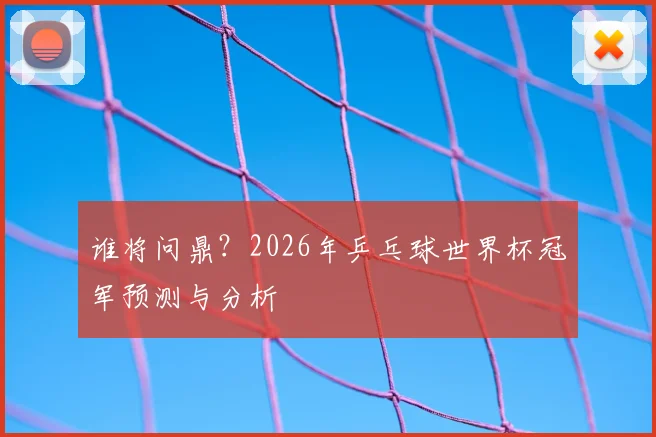 谁将问鼎?2026年乒乓球世界杯冠军预测与分析