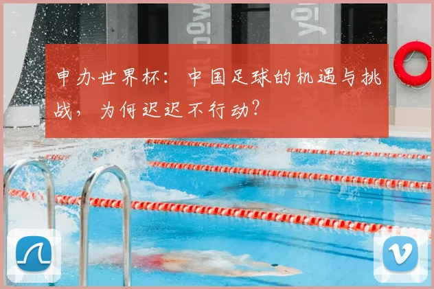 申办世界杯:中国足球的机遇与挑战,为何迟迟不行动?