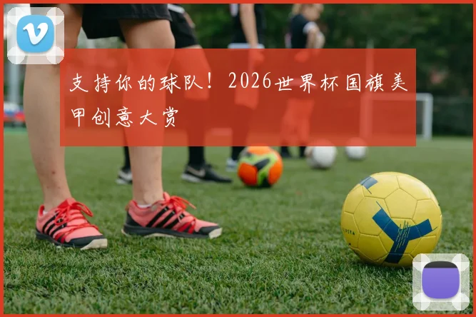 支持你的球队!2026世界杯国旗美甲创意大赏