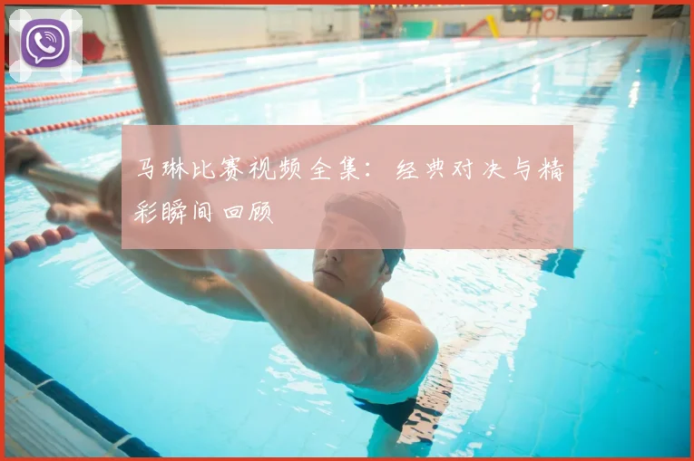 马琳比赛视频全集：经典对决与精彩瞬间回顾